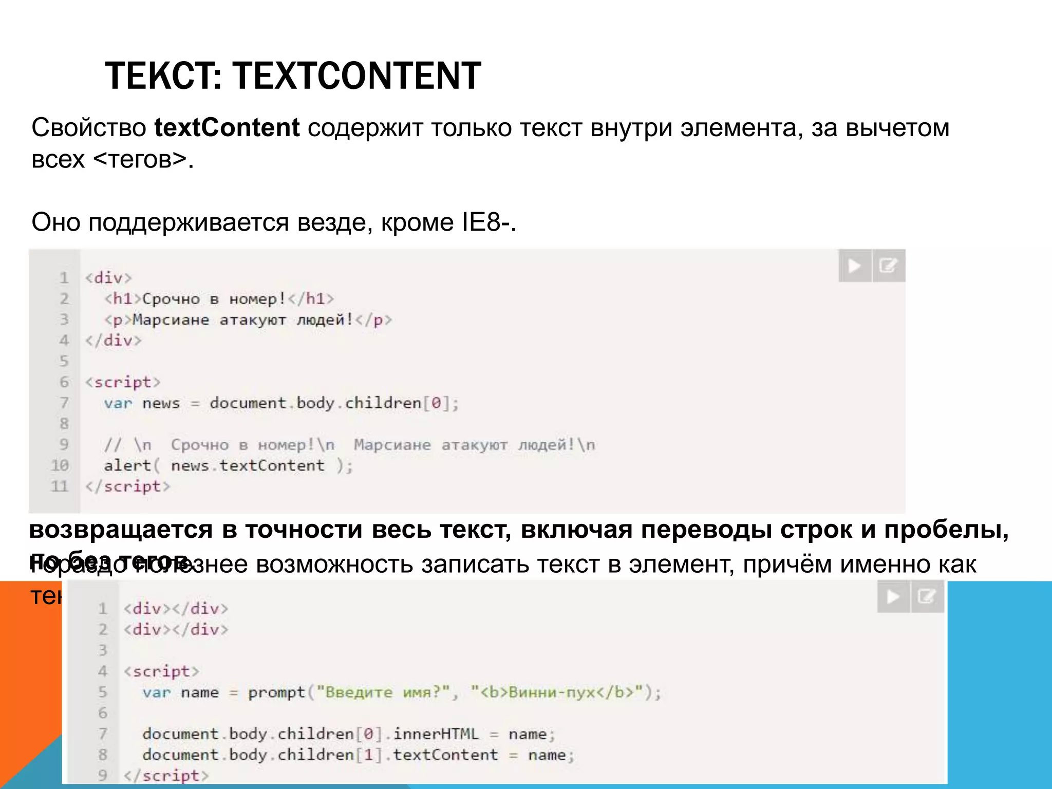 ТЕКСТ: TEXTCONTENT
Свойство textContent содержит только текст внутри элемента, за вычетом
всех <тегов>.
Оно поддерживается везде, кроме IE8-.
возвращается в точности весь текст, включая переводы строк и пробелы,
но без тегов.Гораздо полезнее возможность записать текст в элемент, причём именно как
текст!
 