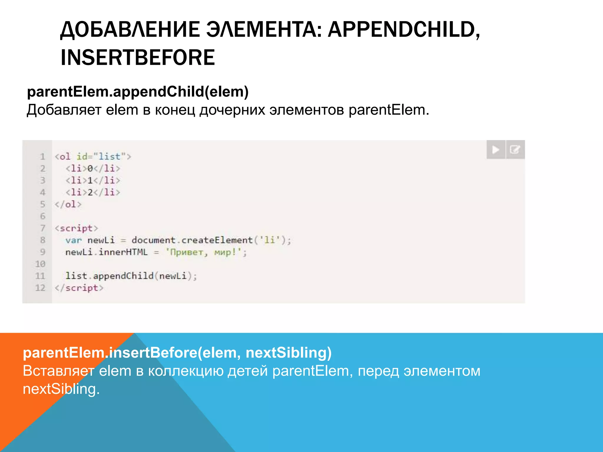 ДОБАВЛЕНИЕ ЭЛЕМЕНТА: APPENDCHILD,
INSERTBEFORE
parentElem.appendChild(elem)
Добавляет elem в конец дочерних элементов parentElem.
parentElem.insertBefore(elem, nextSibling)
Вставляет elem в коллекцию детей parentElem, перед элементом
nextSibling.
 