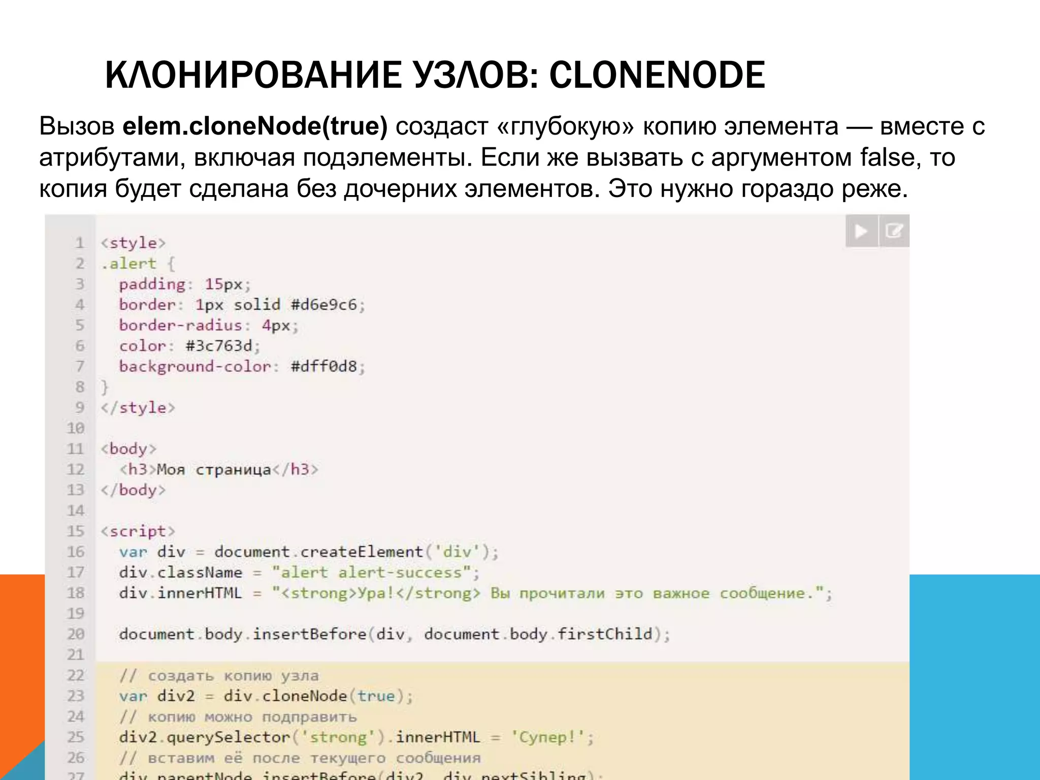КЛОНИРОВАНИЕ УЗЛОВ: CLONENODE
Вызов elem.cloneNode(true) создаст «глубокую» копию элемента — вместе с
атрибутами, включая подэлементы. Если же вызвать с аргументом false, то
копия будет сделана без дочерних элементов. Это нужно гораздо реже.
 