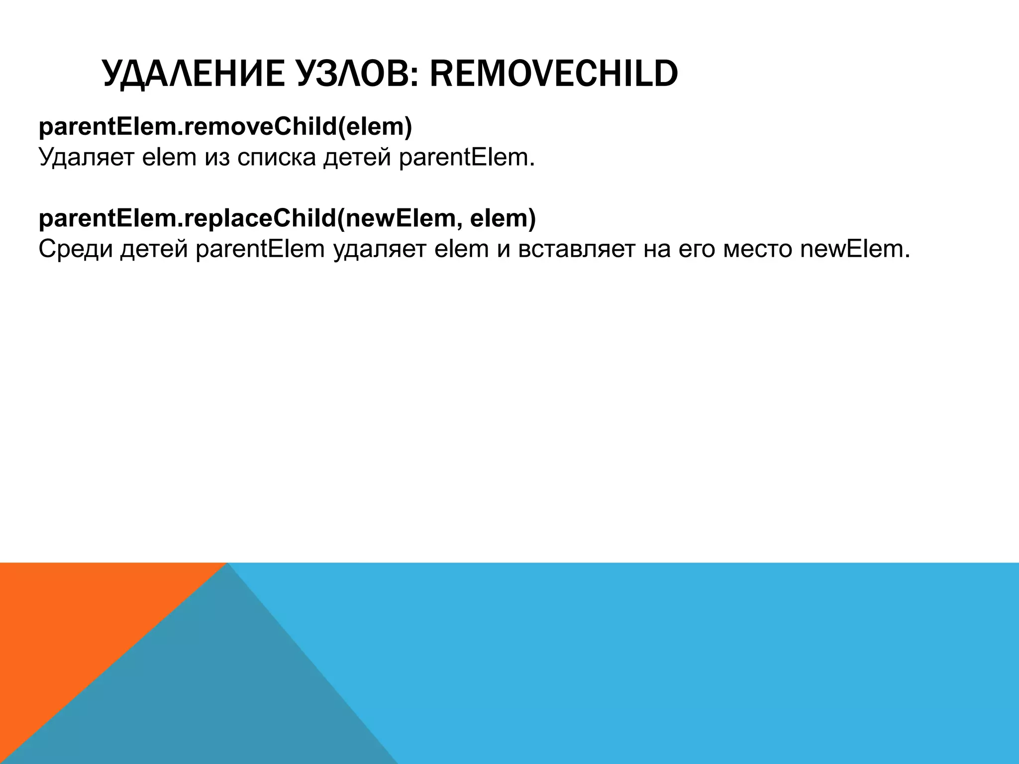 УДАЛЕНИЕ УЗЛОВ: REMOVECHILD
parentElem.removeChild(elem)
Удаляет elem из списка детей parentElem.
parentElem.replaceChild(newElem, elem)
Среди детей parentElem удаляет elem и вставляет на его место newElem.
 