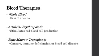 Blood Therapies
• Whole Blood
 Severe anemia
• Artificial Erythropoietin
 Stimulates red blood cell production
• Bone Marrow Transplants
 Cancers, immune deficiencies, or blood cell disease
 