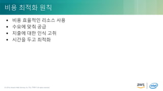© 2018, Amazon Web Services, Inc. or its Affiliates. All rights reserved.© 2018, Amazon Web Services, Inc. 또는 자회사. All rights reserved.
 비용 효율적인 리소스 사용
 수요에 맞춰 공급
 지출에 대한 인식 고취
 시간을 두고 최적화
비용 최적화 원칙
 