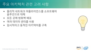 © 2018, Amazon Web Services, Inc. or its Affiliates. All rights reserved.© 2018, Amazon Web Services, Inc. 또는 자회사. All rights reserved.
 물리적 네트워크 어플라이언스를 소프트웨어
솔루션으로 대체
 모든 곳에 방화벽 배포
 여러 데이터 센터를 사용
 임시적이고 동적인 아키텍처를 구축
주요 아키텍처 관련 고려 사항
 