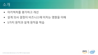 © 2018, Amazon Web Services, Inc. or its Affiliates. All rights reserved.© 2018, Amazon Web Services, Inc. 또는 자회사. All rights reserved.
 아키텍처를 평가하고 개선
 설계 의사 결정이 비즈니스에 미치는 영향을 이해
 5가지 원칙과 설계 원칙을 학습
소개
 