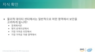 © 2018, Amazon Web Services, Inc. or its Affiliates. All rights reserved.© 2018, Amazon Web Services, Inc. 또는 자회사. All rights reserved.
 물리적 데이터 센터에서는 일반적으로 어떤 영역에서 보안을
고려하게 됩니까?
 경계에서만
 엣지 로케이션에서
 가장 가까운 리전에서
 가장 가까운 가용 영역에서
지식 확인
 