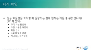 © 2018, Amazon Web Services, Inc. or its Affiliates. All rights reserved.© 2018, Amazon Web Services, Inc. 또는 자회사. All rights reserved.
 성능 효율성을 고려할 때 권장되는 설계 원칙은 다음 중 무엇입니까?
(2가지 선택)
 추적 기능 활성화
 고급 기술을 대중화
 지출 인식
 수요에 맞춰 공급
 서버리스 아키텍처
지식 확인
 