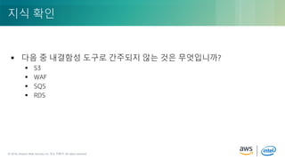 © 2018, Amazon Web Services, Inc. or its Affiliates. All rights reserved.© 2018, Amazon Web Services, Inc. 또는 자회사. All rights reserved.
 다음 중 내결함성 도구로 간주되지 않는 것은 무엇입니까?
 S3
 WAF
 SQS
 RDS
지식 확인
 