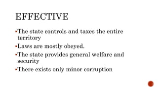 The state controls and taxes the entire
territory
Laws are mostly obeyed.
The state provides general welfare and
security
There exists only minor corruption
 