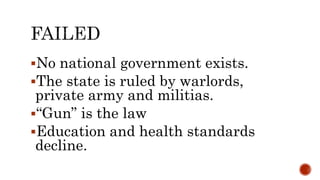 No national government exists.
The state is ruled by warlords,
private army and militias.
“Gun” is the law
Education and health standards
decline.
 