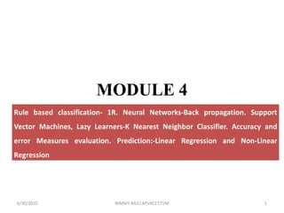 MODULE 4
Rule based classification- 1R. Neural Networks-Back propagation. Support
Vector Machines, Lazy Learners-K Nearest Neighbor Classifier. Accuracy and
error Measures evaluation. Prediction:-Linear Regression and Non-Linear
Regression
6/30/2020 NIMMY RAJU,AP,VKCET,TVM 1
 