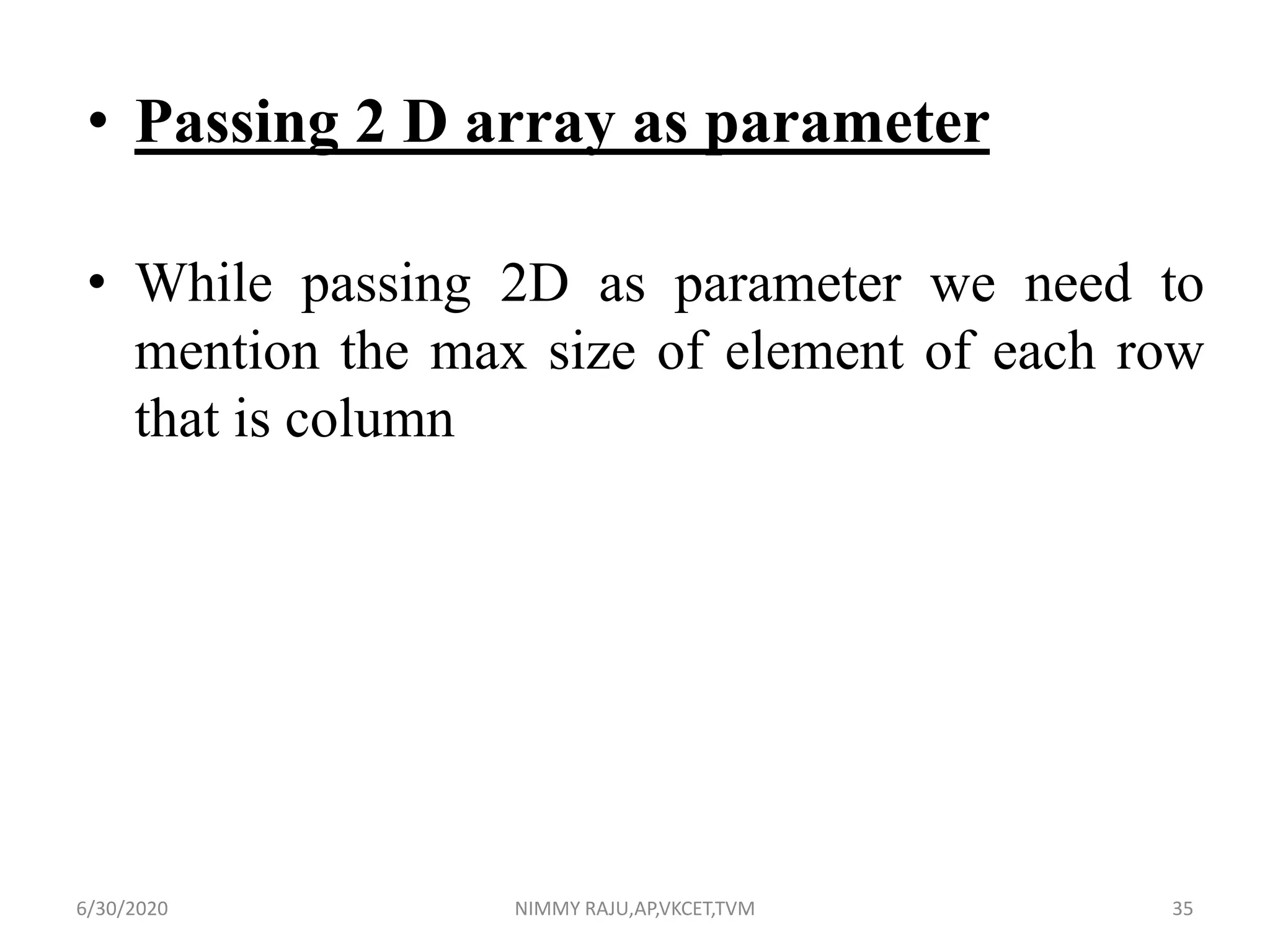 • Passing 2 D array as parameter
• While passing 2D as parameter we need to
mention the max size of element of each row
that is column
6/30/2020 NIMMY RAJU,AP,VKCET,TVM 35
 