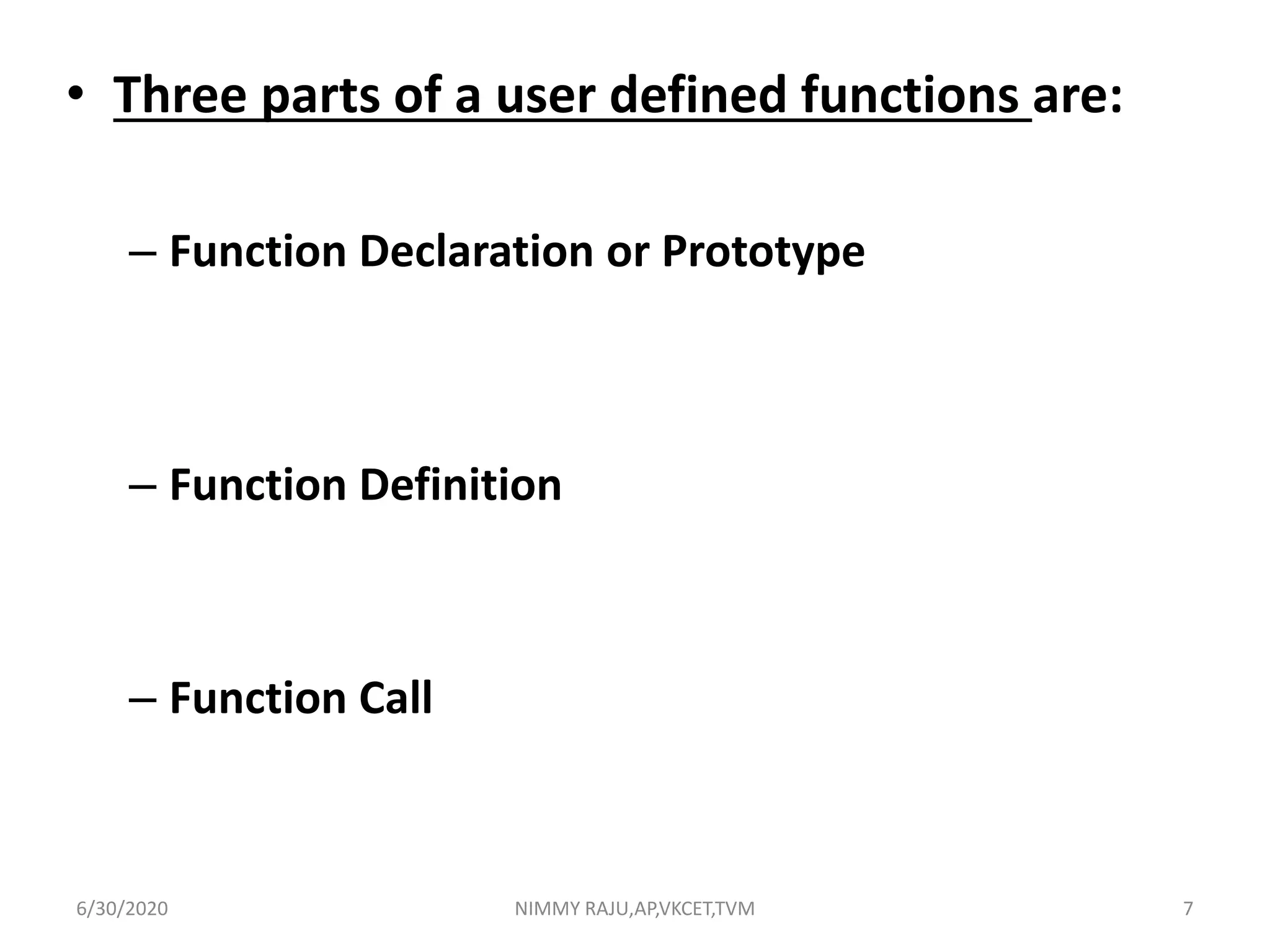 • Three parts of a user defined functions are:
– Function Declaration or Prototype
– Function Definition
– Function Call
6/30/2020 NIMMY RAJU,AP,VKCET,TVM 7
 