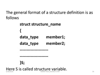 The general format of a structure definition is as
follows
struct structure_name
{
data_type member1;
data_type member2;
---------------------
---------------------
}S;
Here S is called structure variable.6/30/2020 NIMMY RAJU,AP,VKCET,TVM 39
 