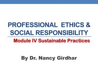 PROFESSIONAL ETHICS &
SOCIAL RESPONSIBILITY
Module IV Sustainable Practices
By Dr. Nancy Girdhar
 
