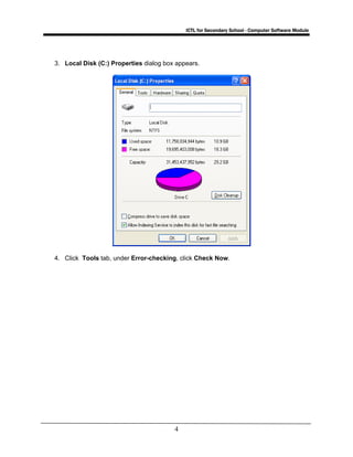 ICTL for Secondary School - Computer Software Module
4
3. Local Disk (C:) Properties dialog box appears.
4. Click Tools tab, under Error-checking, click Check Now.
 
