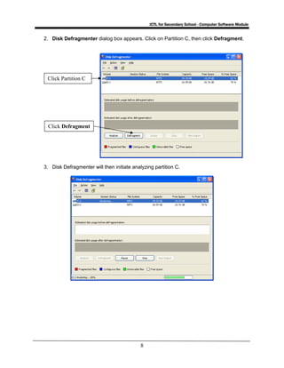 ICTL for Secondary School - Computer Software Module
8
2. Disk Defragmenter dialog box appears. Click on Partition C, then click Defragment.
3. Disk Defragmenter will then initiate analyzing partition C.
Click Partition C
Click Defragment
 