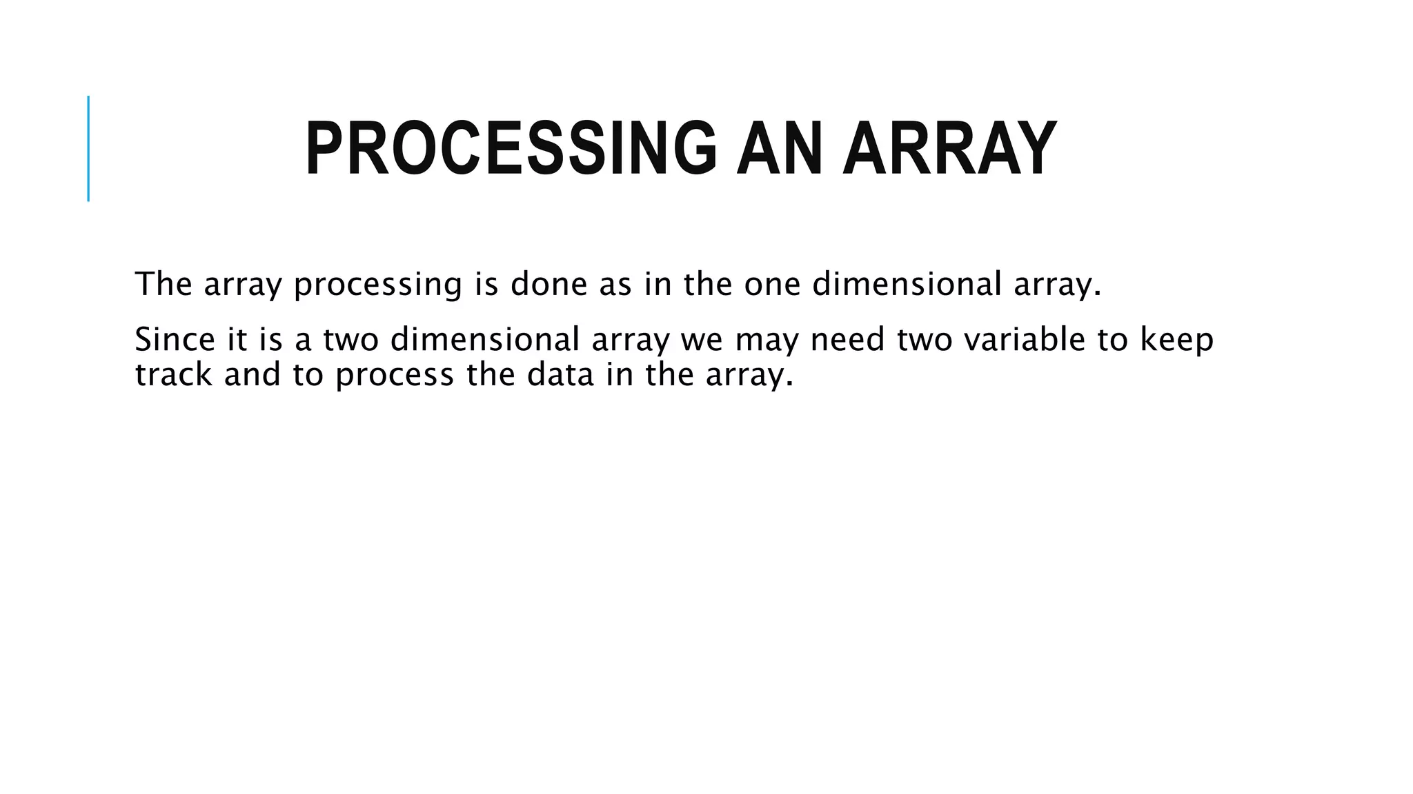 PROCESSING AN ARRAY The array processing is done as in the one dimensional array. Since it is a two dimensional array we may need two variable to keep track and to process the data in the array. 