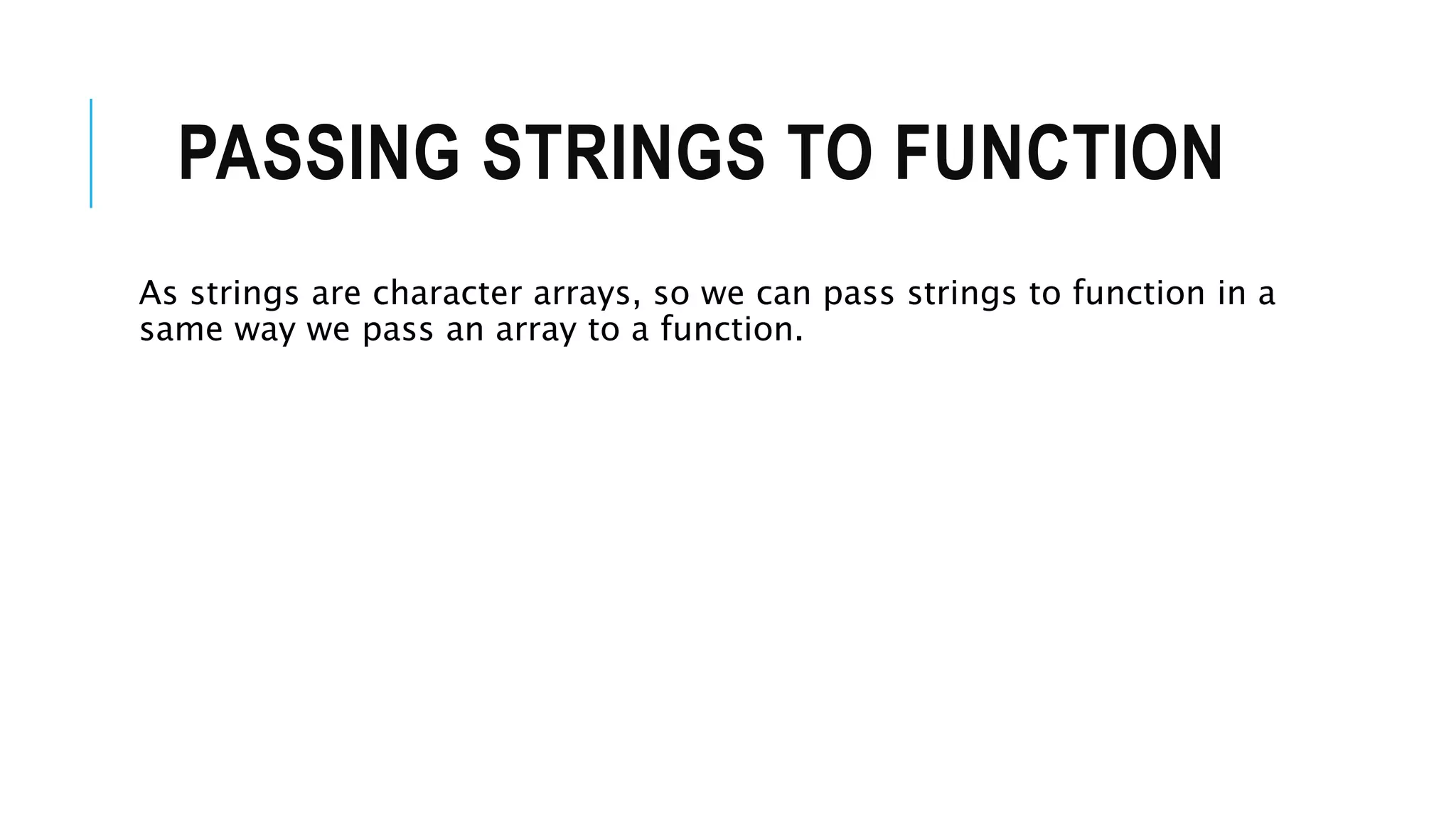 PASSING STRINGS TO FUNCTION As strings are character arrays, so we can pass strings to function in a same way we pass an array to a function. 
