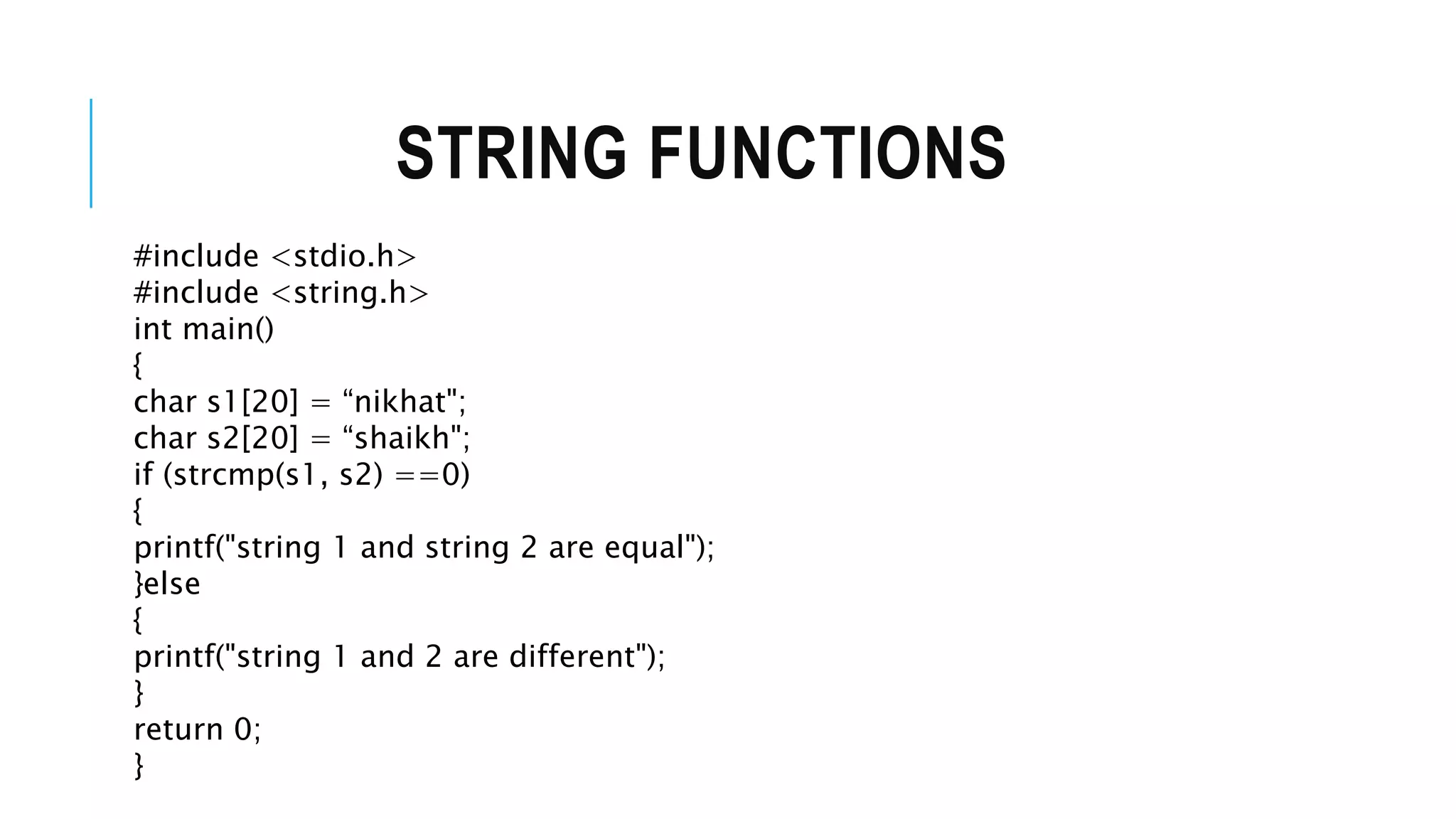STRING FUNCTIONS #include <stdio.h> #include <string.h> int main() { char s1[20] = “nikhat"; char s2[20] = “shaikh"; if (strcmp(s1, s2) ==0) { printf("string 1 and string 2 are equal"); }else { printf("string 1 and 2 are different"); } return 0; } 