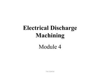 Electrical Discharge
Machining
Module 4
TSN JSSATEB
 