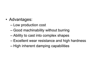 • Advantages:
– Low production cost
– Good machinability without burring
– Ability to cast into complex shapes
– Excellent wear resistance and high hardness
– High inherent damping capabilities
 