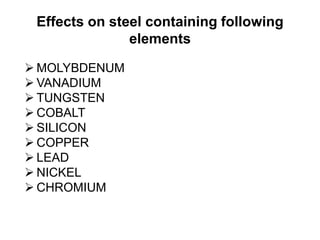 Effects on steel containing following
elements
 MOLYBDENUM
 VANADIUM
 TUNGSTEN
 COBALT
 SILICON
 COPPER
 LEAD
 NICKEL
 CHROMIUM
 