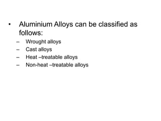 • Aluminium Alloys can be classified as
follows:
– Wrought alloys
– Cast alloys
– Heat –treatable alloys
– Non-heat –treatable alloys
 