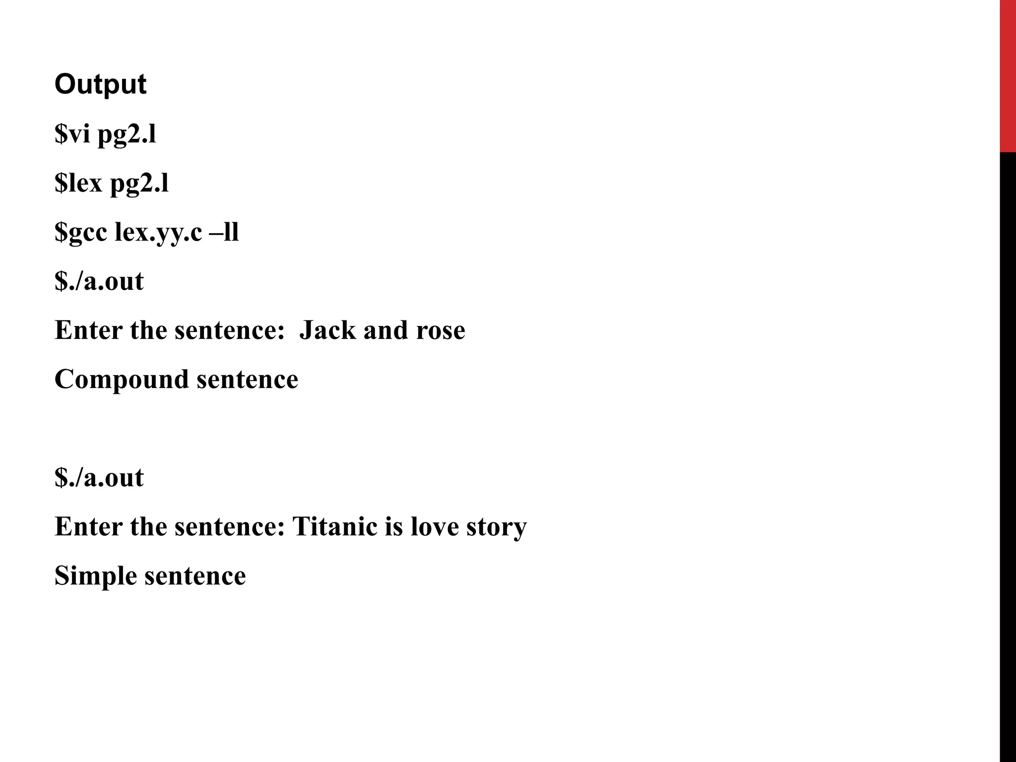 Output
$vi pg2.l
$lex pg2.l
$gcc lex.yy.c –ll
$./a.out
Enter the sentence: Jack and rose
Compound sentence
$./a.out
Enter the sentence: Titanic is love story
Simple sentence
 