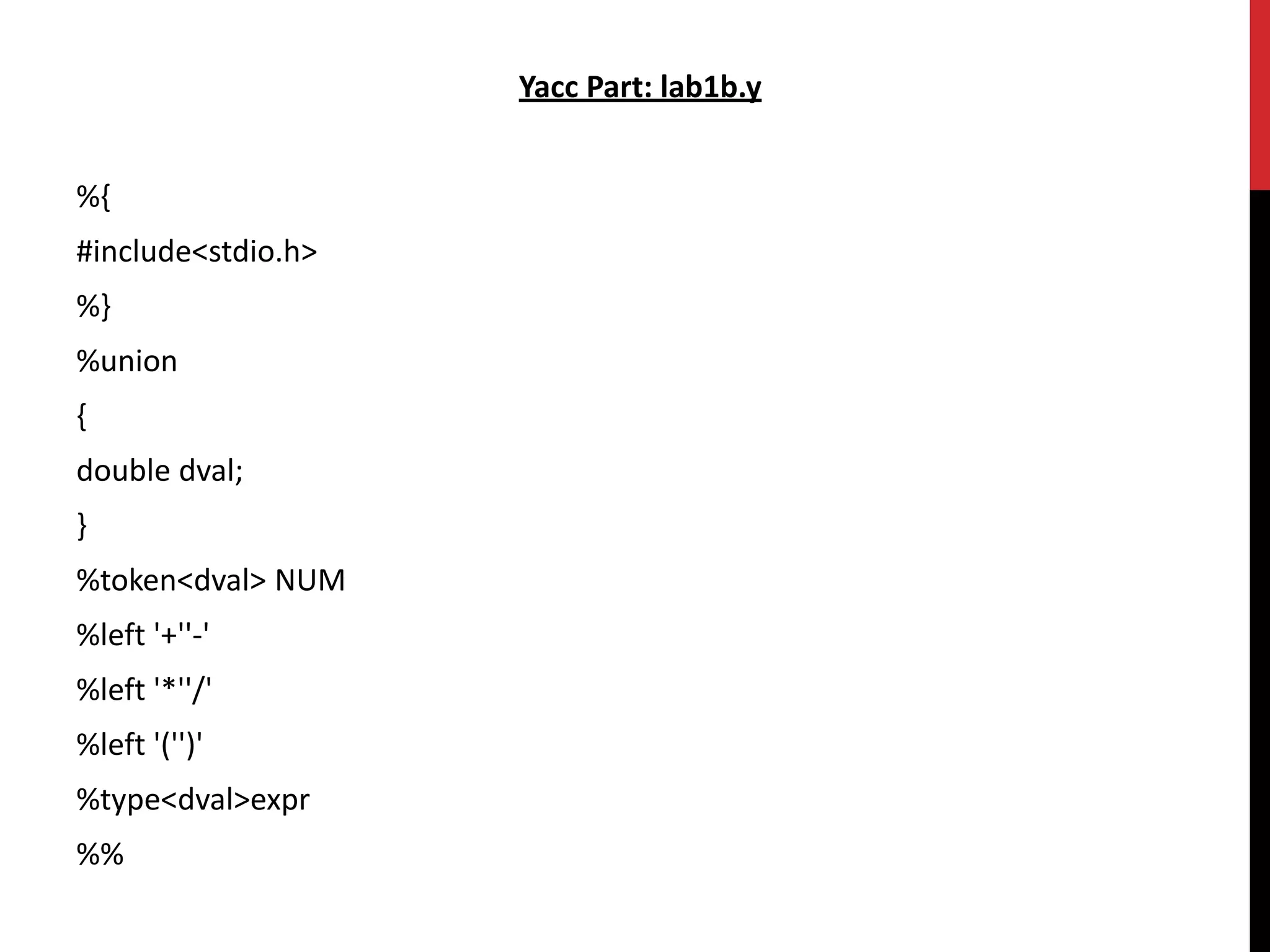 Yacc Part: lab1b.y
%{
#include<stdio.h>
%}
%union
{
double dval;
}
%token<dval> NUM
%left '+''-'
%left '*''/'
%left '('')'
%type<dval>expr
%%
 