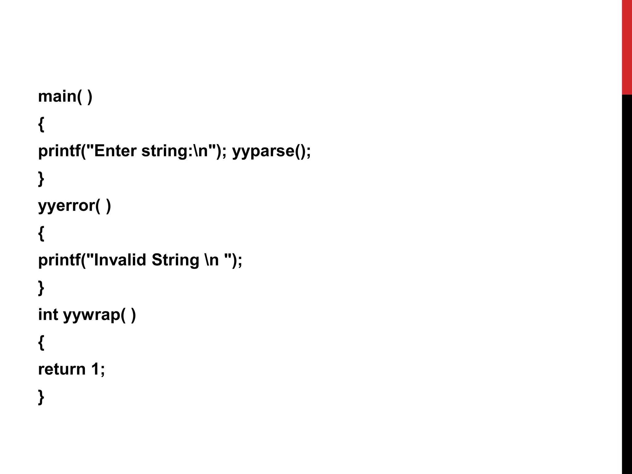 main( )
{
printf("Enter string:n"); yyparse();
}
yyerror( )
{
printf("Invalid String n ");
}
int yywrap( )
{
return 1;
}
 
