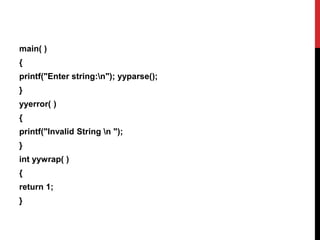 main( )
{
printf("Enter string:n"); yyparse();
}
yyerror( )
{
printf("Invalid String n ");
}
int yywrap( )
{
return 1;
}
 