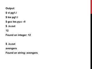 Output:
$ vi pg1.l
$ lex pg1.l
$ gcc lex.yy.c –ll
$ ./a.out
12
Found an integer: 12
$ ./a.out
avengers
Found an string: avengers
 