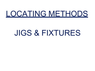 LOCATING METHODS
JIGS & FIXTURES
 