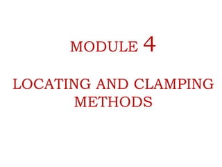 MODULE 4
LOCATING AND CLAMPING
METHODS
 