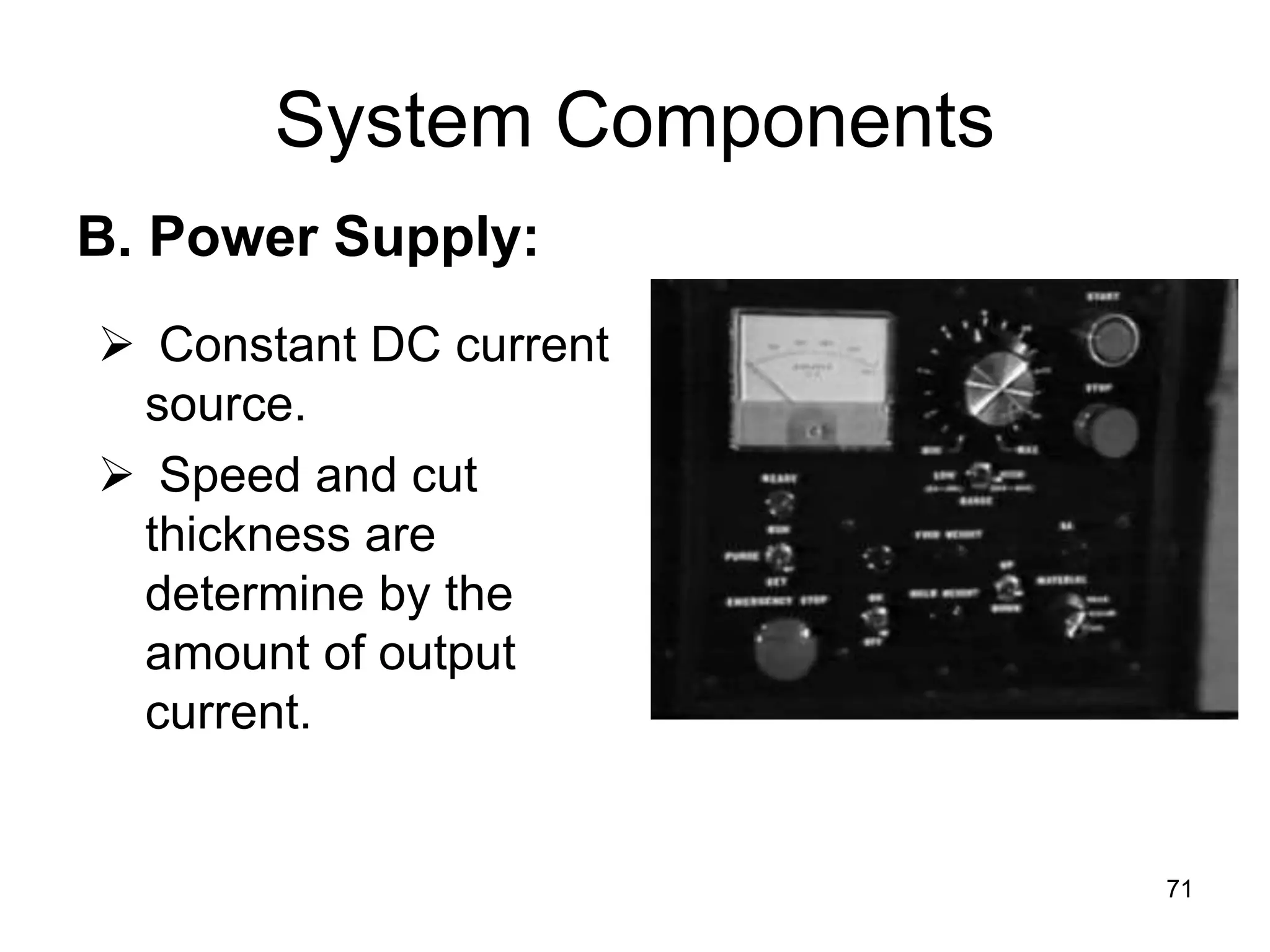 71
System Components
 Constant DC current
source.
 Speed and cut
thickness are
determine by the
amount of output
current.
B. Power Supply:
 