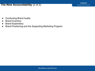 Excellence and Service
CHRIST
Deemed to be University
The New Accountability (2 of 2)
● Conducting Brand Audits
● Brand Inventory
● Brand Exploratory
● Brand Positioning and the Supporting Marketing Program
 