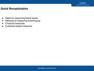 Excellence and Service
CHRIST
Deemed to be University
Quick Recapitulation
● Need for measuring brand equity
● Methods of measuring brand equity
● Financial measures
● Customer based measures
 