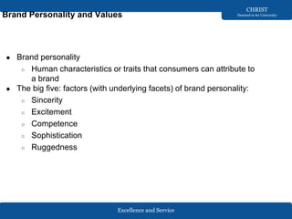 Excellence and Service
CHRIST
Deemed to be University
Brand Personality and Values
● Brand personality
○ Human characteristics or traits that consumers can attribute to
a brand
● The big five: factors (with underlying facets) of brand personality:
○ Sincerity
○ Excitement
○ Competence
○ Sophistication
○ Ruggedness
 