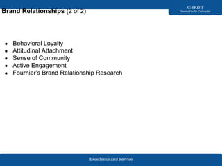 Excellence and Service
CHRIST
Deemed to be University
Brand Relationships (2 of 2)
● Behavioral Loyalty
● Attitudinal Attachment
● Sense of Community
● Active Engagement
● Fournier’s Brand Relationship Research
 