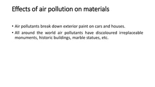Effects of air pollution on materials
• Air pollutants break down exterior paint on cars and houses.
• All around the world air pollutants have discoloured irreplaceable
monuments, historic buildings, marble statues, etc.
 