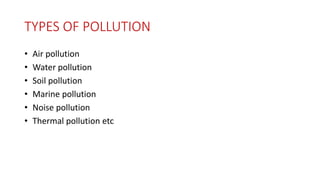 TYPES OF POLLUTION
• Air pollution
• Water pollution
• Soil pollution
• Marine pollution
• Noise pollution
• Thermal pollution etc
 