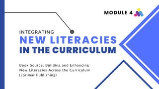 MODULE 4
NEW LITERACIES
IN THE CURRICULUM
INTEGRATING
Book Source: Building and Enhancing
New Literacies Across the Curriculum
(Lorimar Publishing)
 