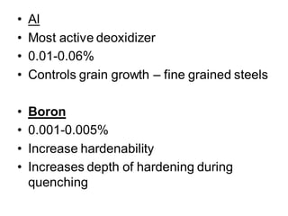 • Al
• Most active deoxidizer
• 0.01-0.06%
• Controls grain growth – fine grained steels
• Boron
• 0.001-0.005%
• Increase hardenability
• Increases depth of hardening during
quenching
 