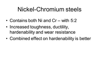 Nickel-Chromium steels
• Contains both Ni and Cr – with 5:2
• Increased toughness, ductility,
hardenability and wear resistance
• Combined effect on hardenability is better
 