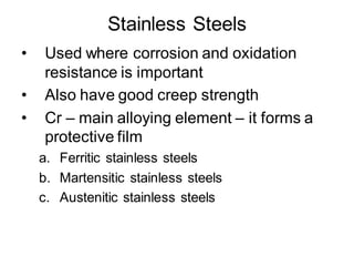 Stainless Steels
• Used where corrosion and oxidation
resistance is important
• Also have good creep strength
• Cr – main alloying element – it forms a
protective film
a. Ferritic stainless steels
b. Martensitic stainless steels
c. Austenitic stainless steels
 