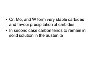 • Cr, Mo, and W form very stable carbides
and favour precipitation of carbides
• In second case carbon tends to remain in
solid solution in the austenite
 
