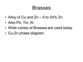 Brasses
• Alloy of Cu and Zn – 5 to 54% Zn
• Also Pb, Tin, Al
• Wide variety of Brasses are used today
• Cu-Zn phase diagram
 