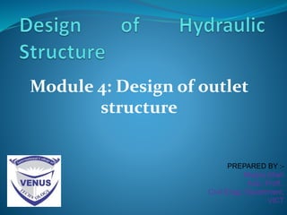 Module 4: Design of outlet
structure
PREPARED BY :-
Megha Shah
Assi. Proff.,
Civil Engg. Department,
VICT
 