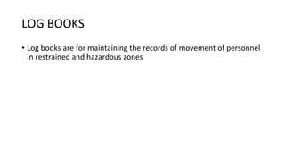 LOG BOOKS
• Log books are for maintaining the records of movement of personnel
in restrained and hazardous zones
 