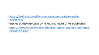 • https://rlsdhamal.com/fact-about-ppe-personal-protective-
equipment/
• INDIAN STANDARD CODE OF PERSONAL PROTECTIVE EQUIPMENT
• https://rlsdhamal.com/indian-stranded-code-of-personal-protective-
equipment-ppe/
 